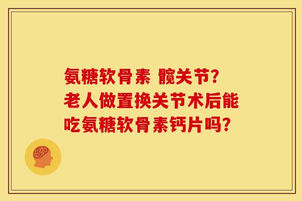 氨糖软骨素 髋关节？老人做置换关节术后能吃氨糖软骨素钙片吗？