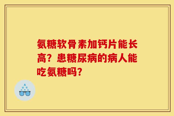 氨糖软骨素加钙片能长高？患糖尿病的病人能吃氨糖吗？