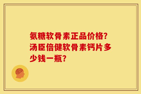 氨糖软骨素正品价格？汤臣倍健软骨素钙片多少钱一瓶？