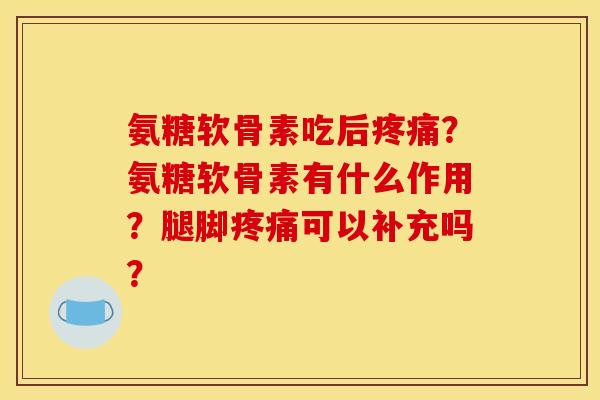 氨糖软骨素吃后疼痛？氨糖软骨素有什么作用？腿脚疼痛可以补充吗？