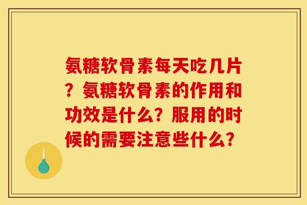 氨糖软骨素每天吃几片？氨糖软骨素的作用和功效是什么？服用的时候的需要注意些什么？