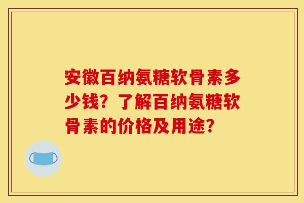 安徽百纳氨糖软骨素多少钱？了解百纳氨糖软骨素的价格及用途？