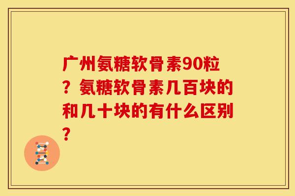 广州氨糖软骨素90粒？氨糖软骨素几百块的和几十块的有什么区别？