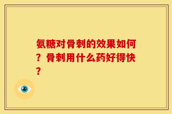 氨糖对骨刺的效果如何？骨刺用什么药好得快？