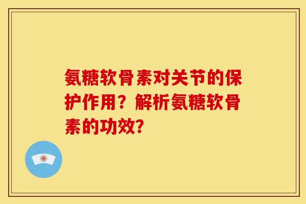 氨糖软骨素对关节的保护作用？解析氨糖软骨素的功效？