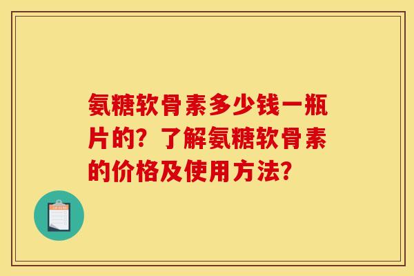 氨糖软骨素多少钱一瓶片的？了解氨糖软骨素的价格及使用方法？