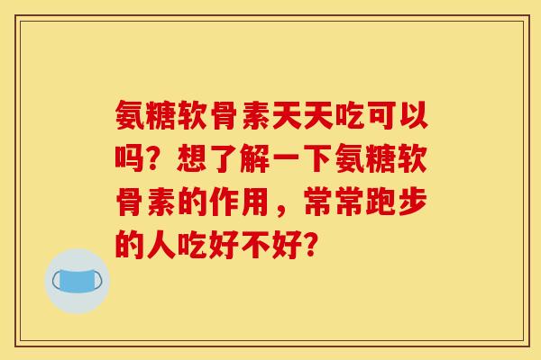 氨糖软骨素天天吃可以吗？想了解一下氨糖软骨素的作用，常常跑步的人吃好不好？