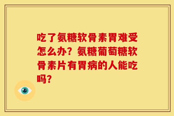 吃了氨糖软骨素胃难受怎么办？氨糖葡萄糖软骨素片有胃病的人能吃吗？