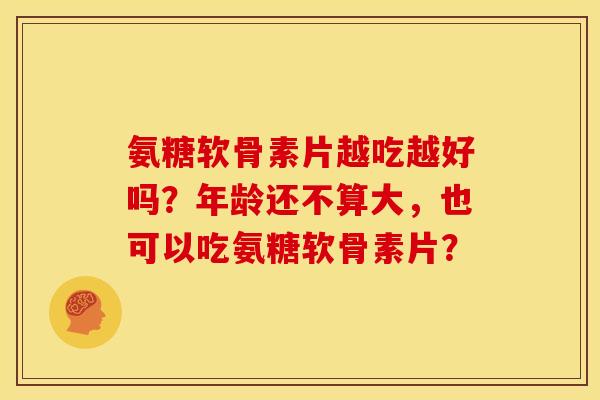 氨糖软骨素片越吃越好吗？年龄还不算大，也可以吃氨糖软骨素片？