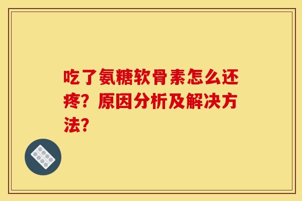 吃了氨糖软骨素怎么还疼？原因分析及解决方法？