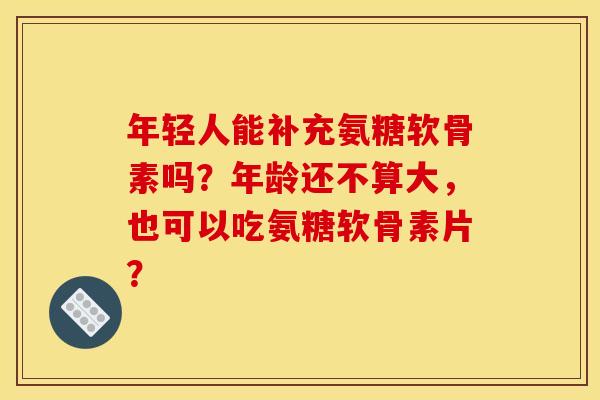 年轻人能补充氨糖软骨素吗？年龄还不算大，也可以吃氨糖软骨素片？