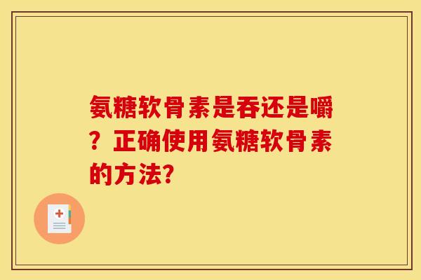 氨糖软骨素是吞还是嚼？正确使用氨糖软骨素的方法？