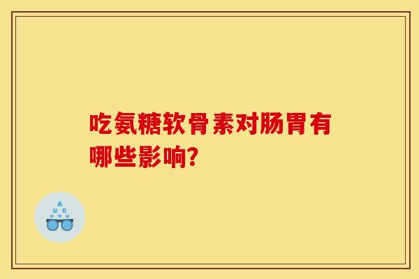 吃氨糖软骨素对肠胃有哪些影响？