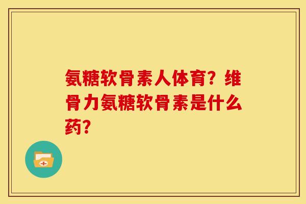 氨糖软骨素人体育？维骨力氨糖软骨素是什么药？