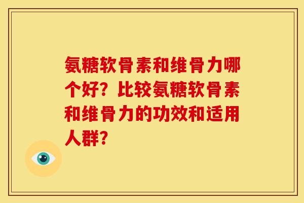 氨糖软骨素和维骨力哪个好？比较氨糖软骨素和维骨力的功效和适用人群？