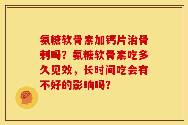 氨糖软骨素加钙片治骨刺吗？氨糖软骨素吃多久见效，长时间吃会有不好的影响吗？