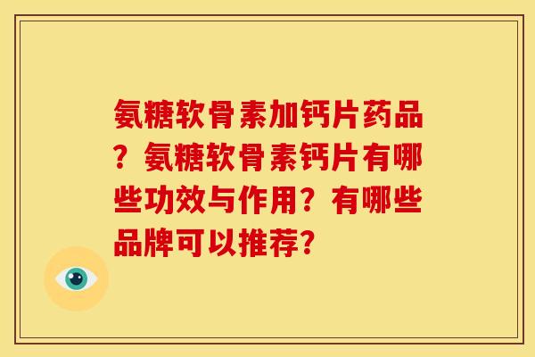 氨糖软骨素加钙片药品？氨糖软骨素钙片有哪些功效与作用？有哪些品牌可以推荐？