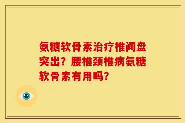 氨糖软骨素治疗椎间盘突出？腰椎颈椎病氨糖软骨素有用吗？