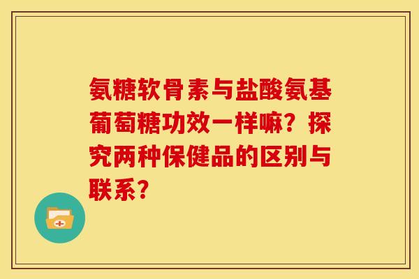 氨糖软骨素与盐酸氨基葡萄糖功效一样嘛？探究两种保健品的区别与联系？