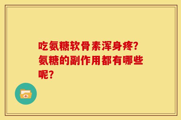 吃氨糖软骨素浑身疼？氨糖的副作用都有哪些呢？