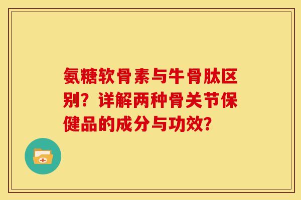 氨糖软骨素与牛骨肽区别？详解两种骨关节保健品的成分与功效？