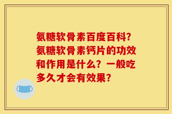 氨糖软骨素百度百科？氨糖软骨素钙片的功效和作用是什么？一般吃多久才会有效果？