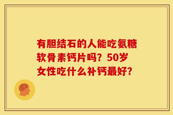 有胆结石的人能吃氨糖软骨素钙片吗？50岁女性吃什么补钙最好？