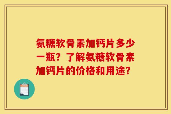 氨糖软骨素加钙片多少一瓶？了解氨糖软骨素加钙片的价格和用途？