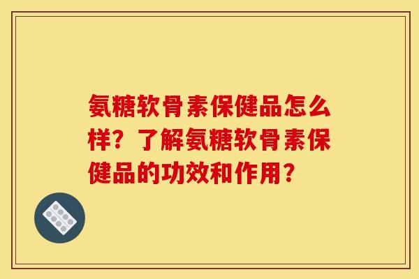 氨糖软骨素保健品怎么样？了解氨糖软骨素保健品的功效和作用？