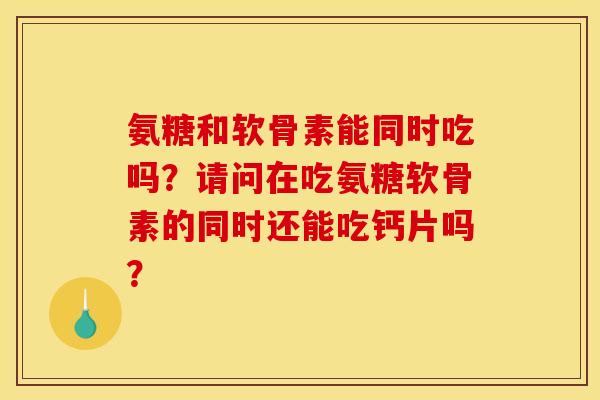 氨糖和软骨素能同时吃吗？请问在吃氨糖软骨素的同时还能吃钙片吗？