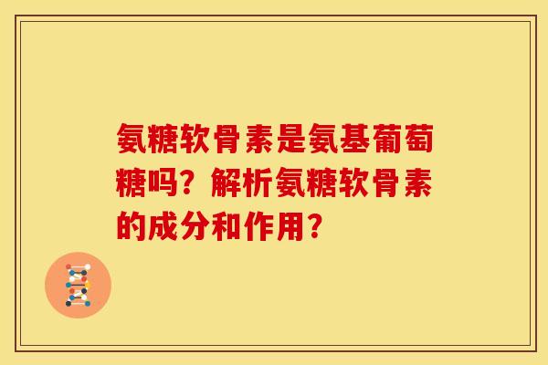 氨糖软骨素是氨基葡萄糖吗？解析氨糖软骨素的成分和作用？