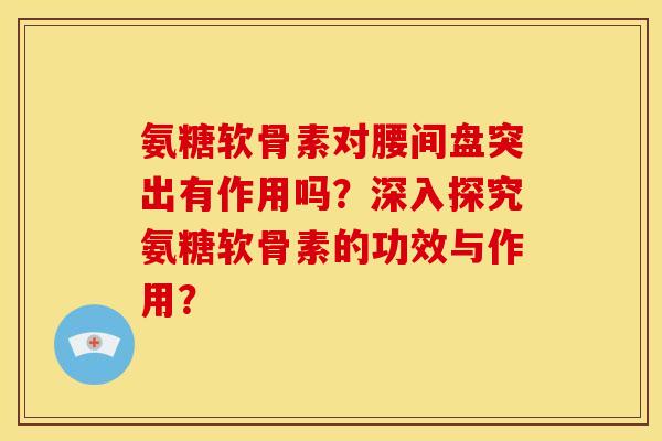 氨糖软骨素对腰间盘突出有作用吗？深入探究氨糖软骨素的功效与作用？