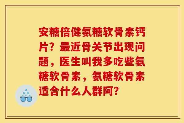 安糖倍健氨糖软骨素钙片？最近骨关节出现问题，医生叫我多吃些氨糖软骨素，氨糖软骨素适合什么人群阿？