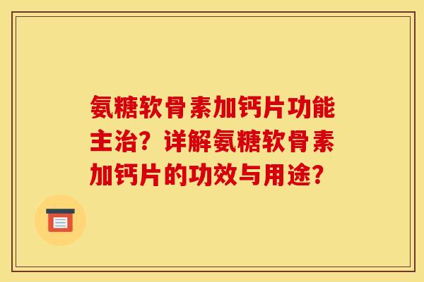 氨糖软骨素加钙片功能主治？详解氨糖软骨素加钙片的功效与用途？