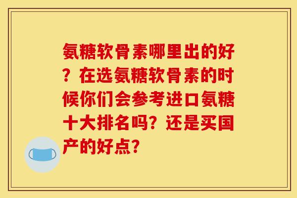 氨糖软骨素哪里出的好？在选氨糖软骨素的时候你们会参考进口氨糖十大排名吗？还是买国产的好点？