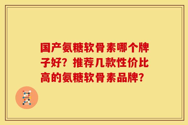 国产氨糖软骨素哪个牌子好？推荐几款性价比高的氨糖软骨素品牌？