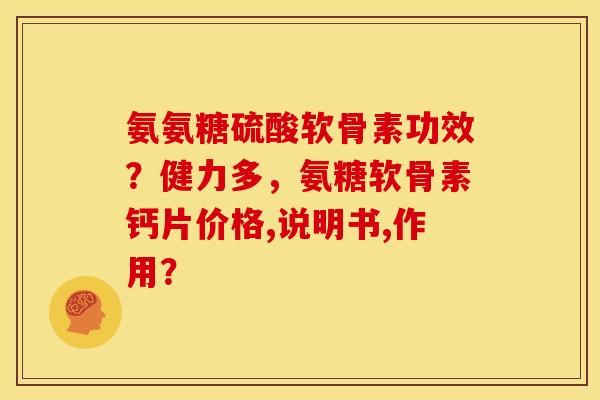 氨氨糖硫酸软骨素功效？健力多，氨糖软骨素钙片价格,说明书,作用？