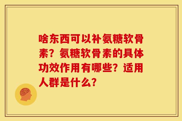 啥东西可以补氨糖软骨素？氨糖软骨素的具体功效作用有哪些？适用人群是什么？