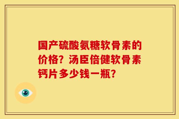 国产硫酸氨糖软骨素的价格？汤臣倍健软骨素钙片多少钱一瓶？