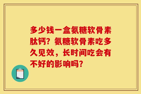 多少钱一盒氨糖软骨素肽钙？氨糖软骨素吃多久见效，长时间吃会有不好的影响吗？