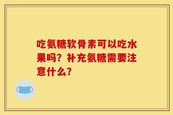 吃氨糖软骨素可以吃水果吗？补充氨糖需要注意什么？