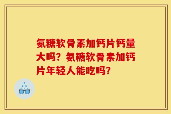 氨糖软骨素加钙片钙量大吗？氨糖软骨素加钙片年轻人能吃吗？