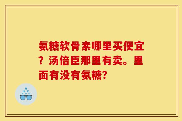 氨糖软骨素哪里买便宜？汤倍臣那里有卖。里面有没有氨糖？