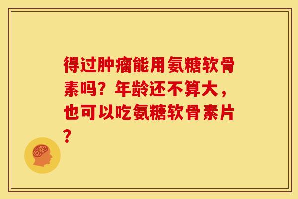 得过肿瘤能用氨糖软骨素吗？年龄还不算大，也可以吃氨糖软骨素片？