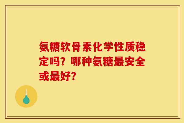 氨糖软骨素化学性质稳定吗？哪种氨糖最安全或最好？