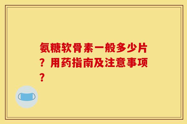 氨糖软骨素一般多少片？用药指南及注意事项？