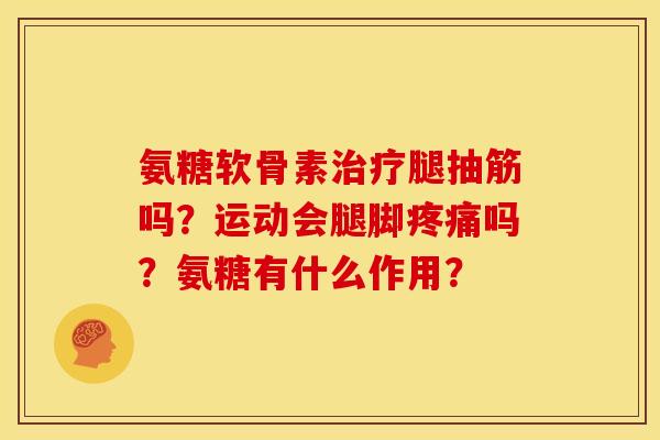 氨糖软骨素治疗腿抽筋吗？运动会腿脚疼痛吗？氨糖有什么作用？