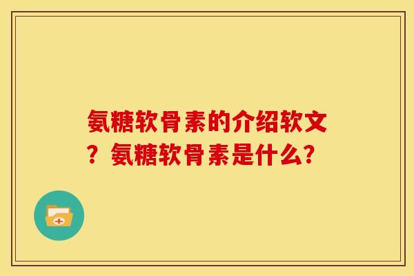 氨糖软骨素的介绍软文？氨糖软骨素是什么？