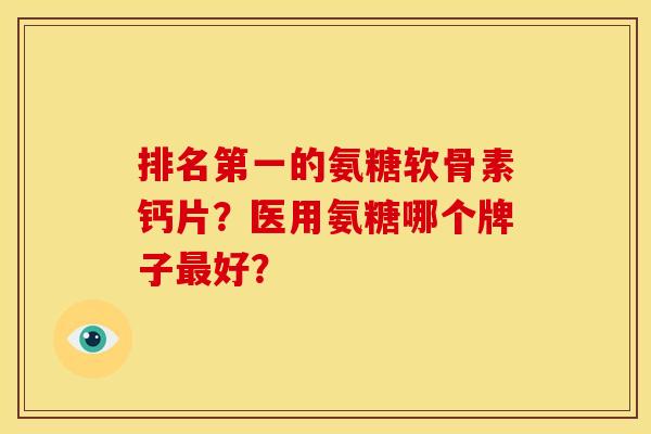 排名第一的氨糖软骨素钙片？医用氨糖哪个牌子最好？