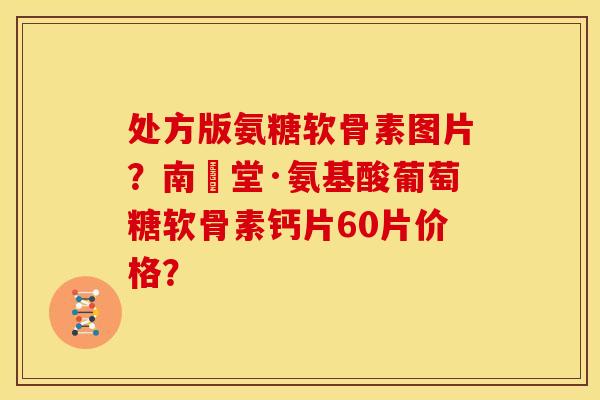 处方版氨糖软骨素图片？南雲堂·氨基酸葡萄糖软骨素钙片60片价格？